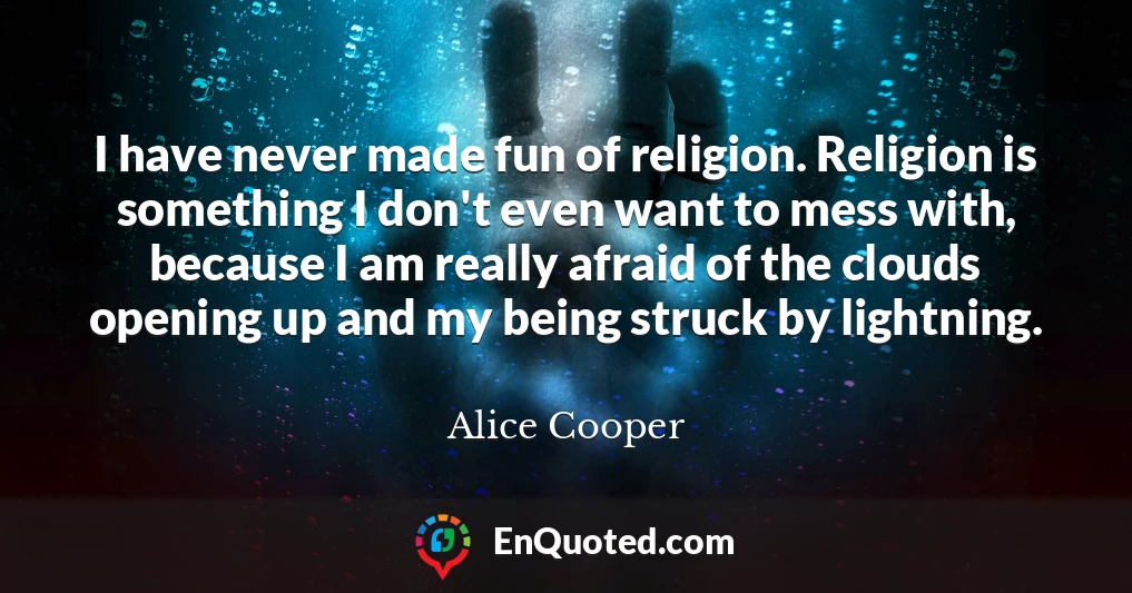 I have never made fun of religion. Religion is something I don't even want to mess with, because I am really afraid of the clouds opening up and my being struck by lightning.