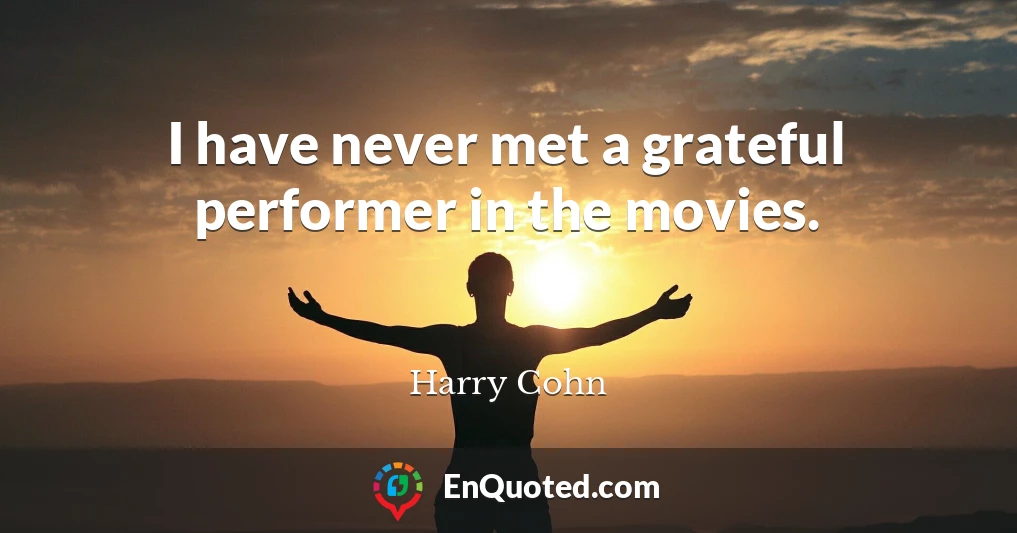 I have never met a grateful performer in the movies.