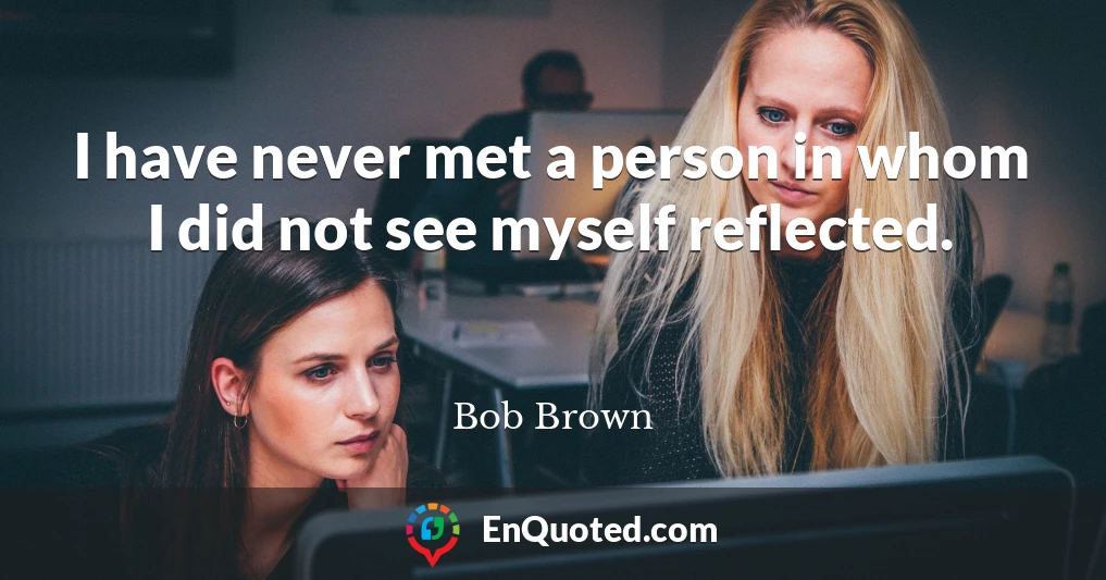 I have never met a person in whom I did not see myself reflected.