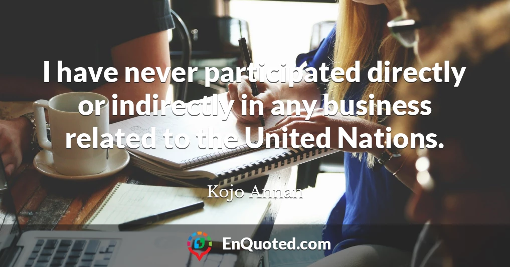 I have never participated directly or indirectly in any business related to the United Nations.