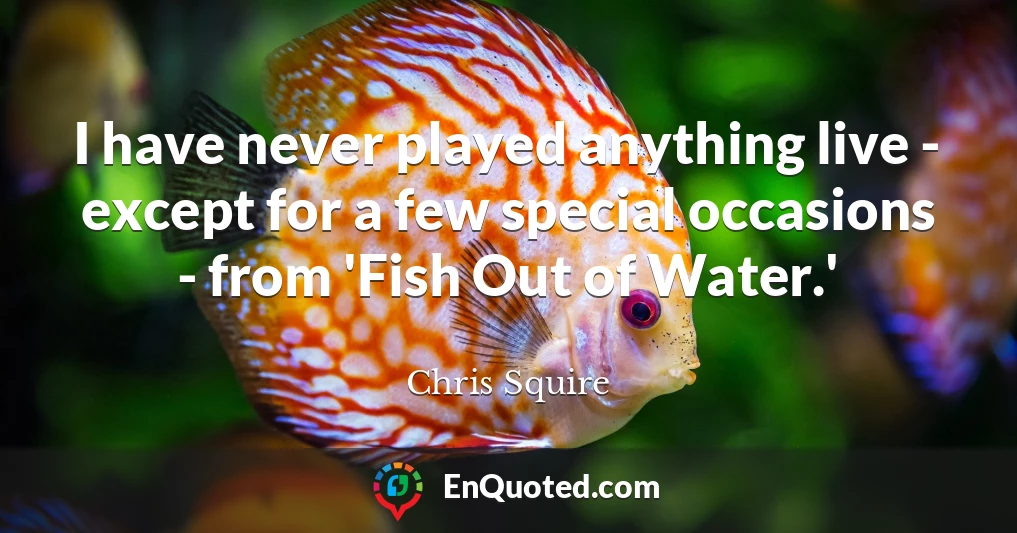 I have never played anything live - except for a few special occasions - from 'Fish Out of Water.'