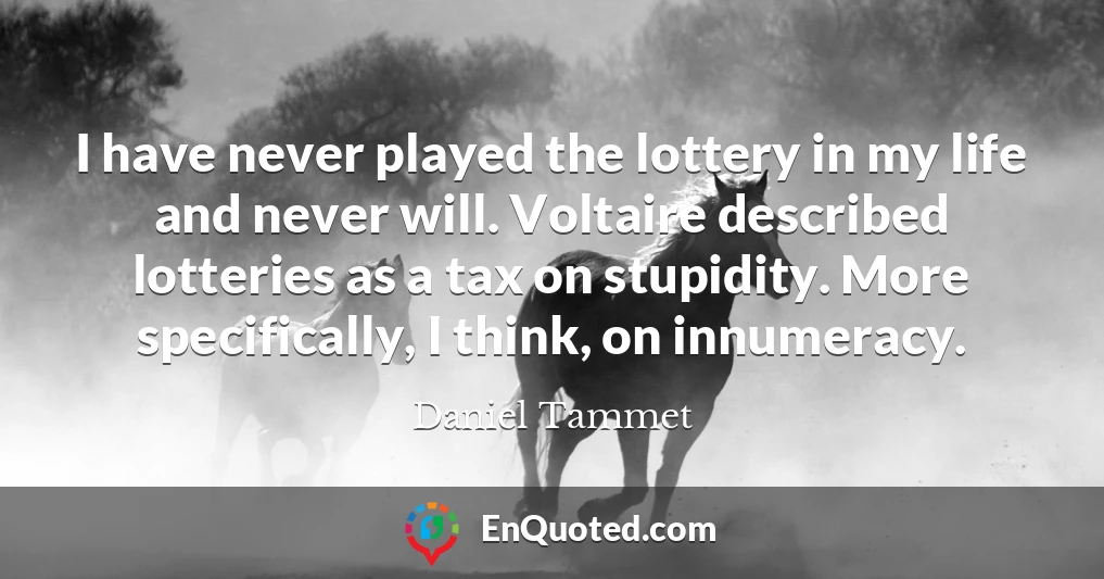 I have never played the lottery in my life and never will. Voltaire described lotteries as a tax on stupidity. More specifically, I think, on innumeracy.