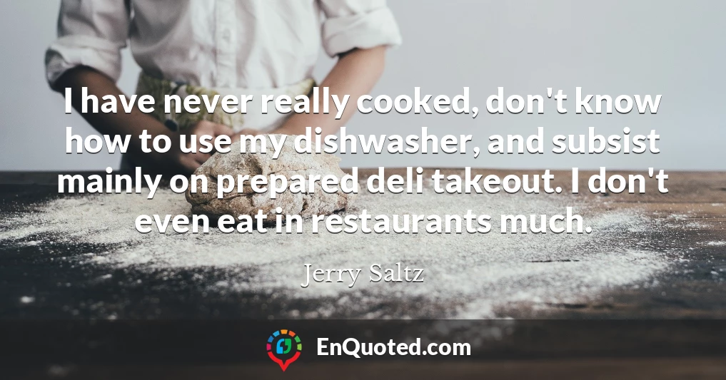 I have never really cooked, don't know how to use my dishwasher, and subsist mainly on prepared deli takeout. I don't even eat in restaurants much.