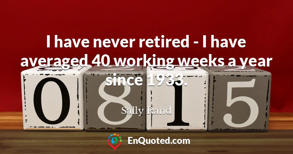 I have never retired - I have averaged 40 working weeks a year since 1933.