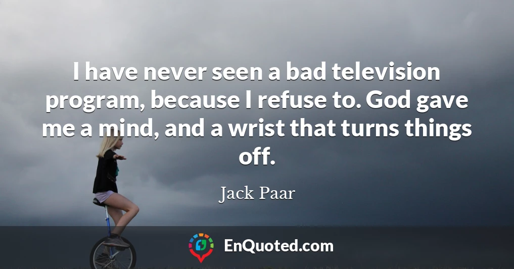 I have never seen a bad television program, because I refuse to. God gave me a mind, and a wrist that turns things off.