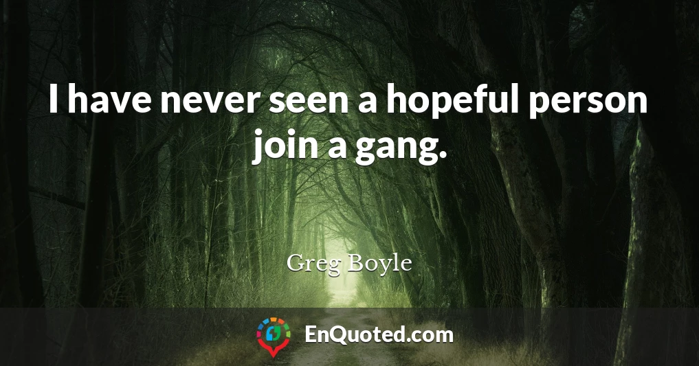I have never seen a hopeful person join a gang.