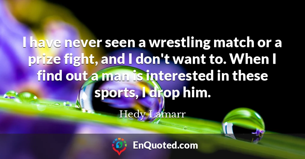 I have never seen a wrestling match or a prize fight, and I don't want to. When I find out a man is interested in these sports, I drop him.