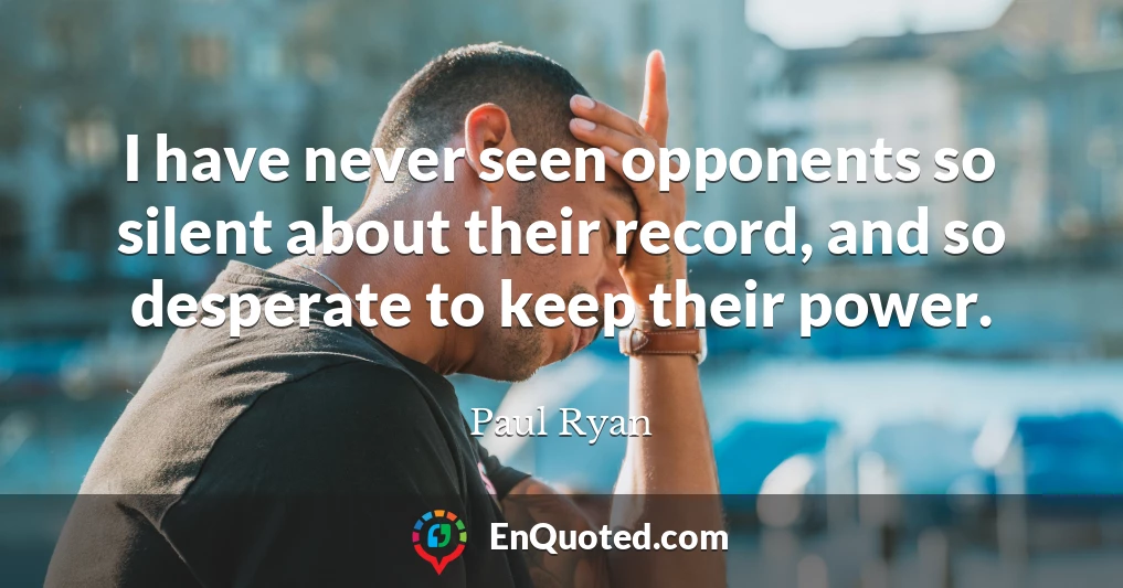I have never seen opponents so silent about their record, and so desperate to keep their power.