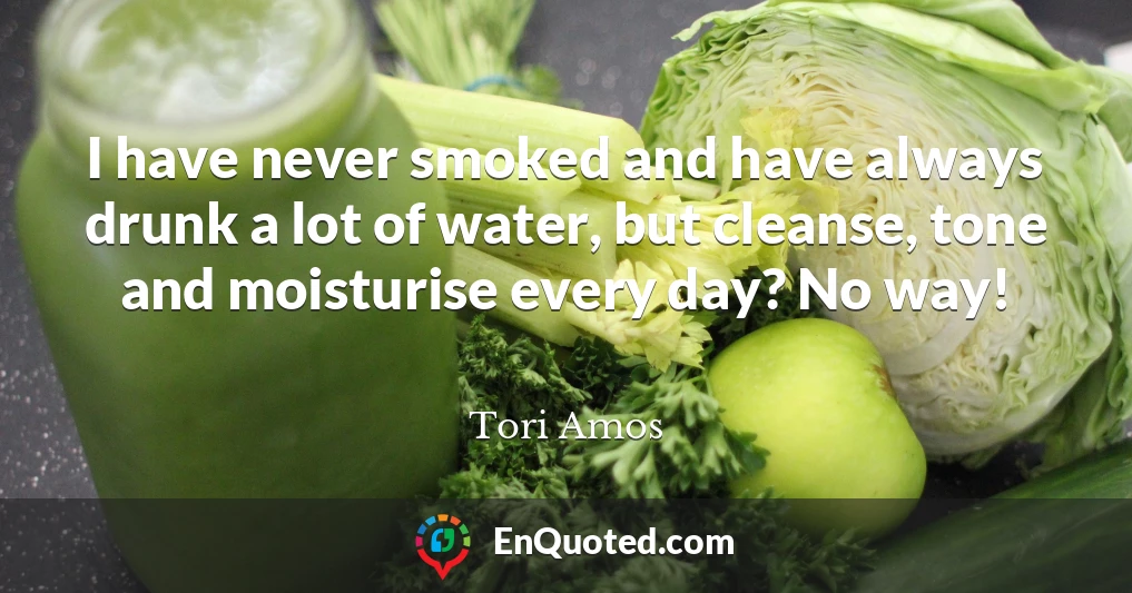 I have never smoked and have always drunk a lot of water, but cleanse, tone and moisturise every day? No way!