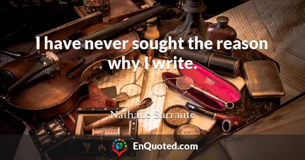 I have never sought the reason why I write.
