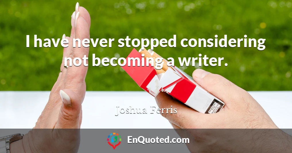 I have never stopped considering not becoming a writer.