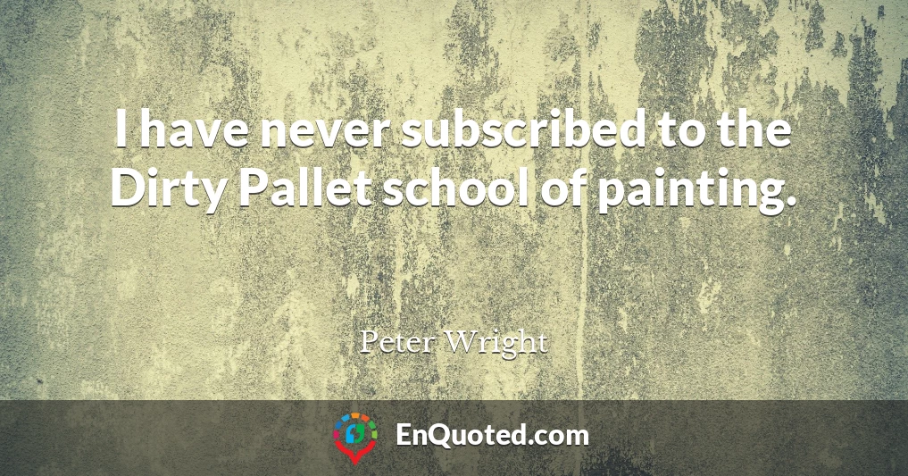 I have never subscribed to the Dirty Pallet school of painting.
