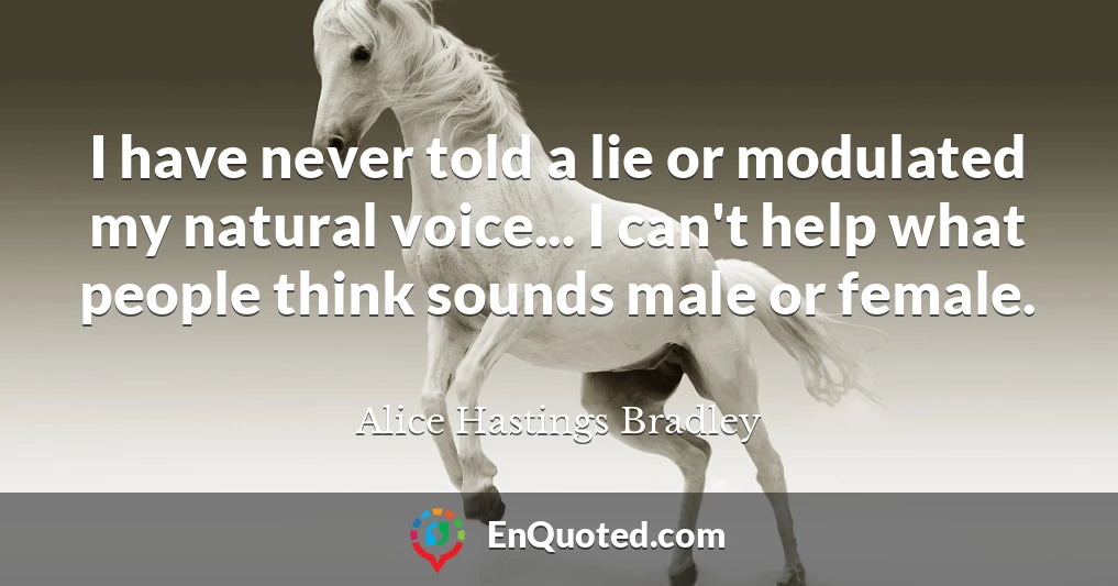 I have never told a lie or modulated my natural voice... I can't help what people think sounds male or female.