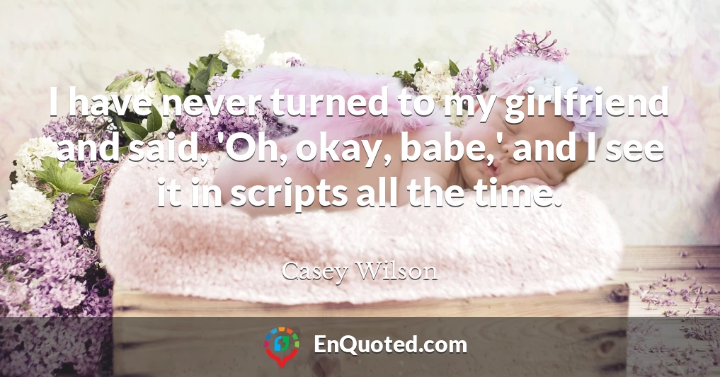 I have never turned to my girlfriend and said, 'Oh, okay, babe,' and I see it in scripts all the time.