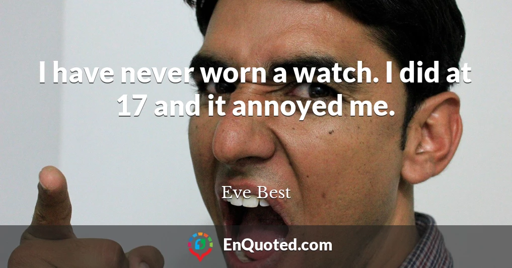 I have never worn a watch. I did at 17 and it annoyed me.