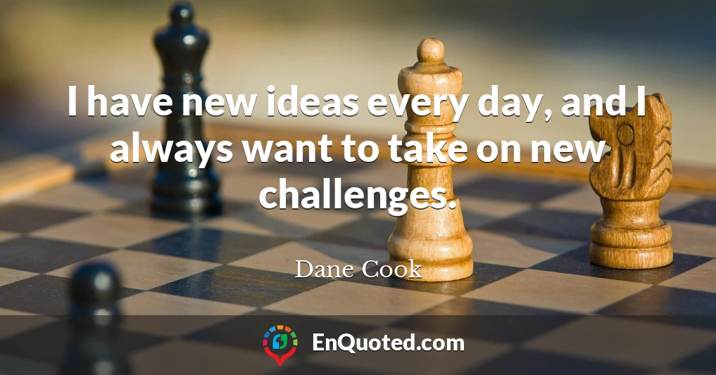 I have new ideas every day, and I always want to take on new challenges.