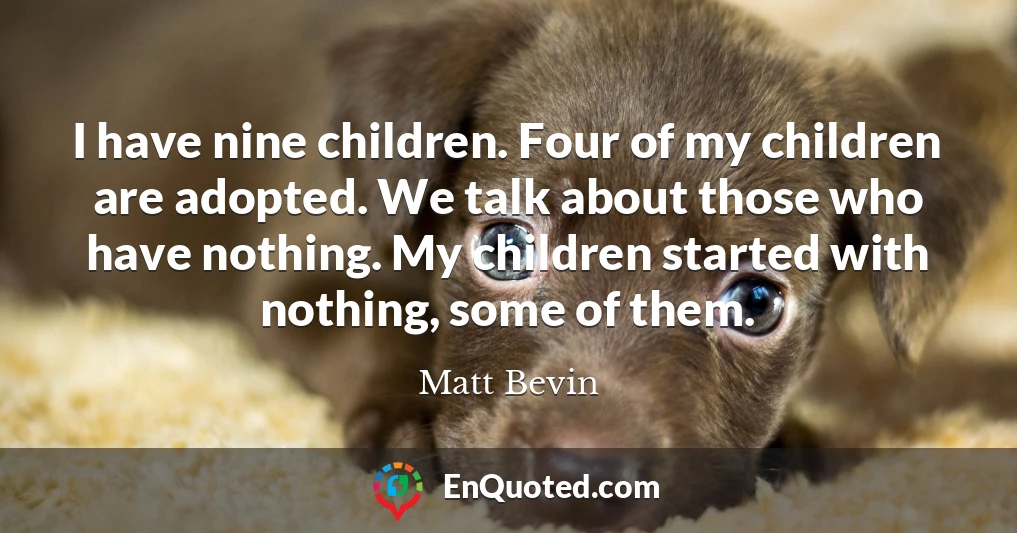 I have nine children. Four of my children are adopted. We talk about those who have nothing. My children started with nothing, some of them.
