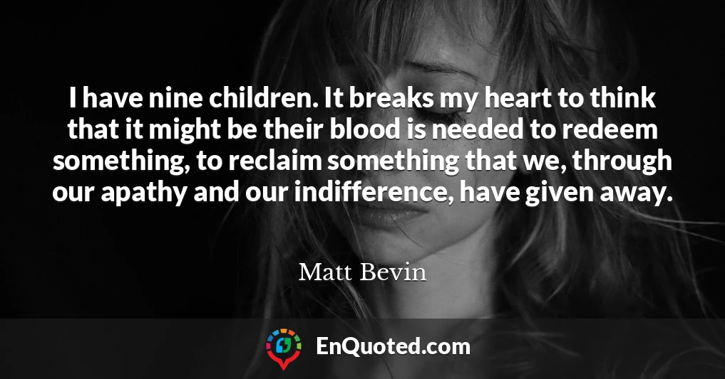 I have nine children. It breaks my heart to think that it might be their blood is needed to redeem something, to reclaim something that we, through our apathy and our indifference, have given away.