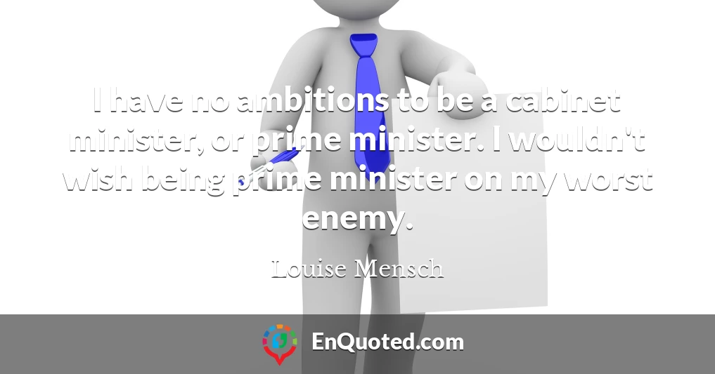 I have no ambitions to be a cabinet minister, or prime minister. I wouldn't wish being prime minister on my worst enemy.