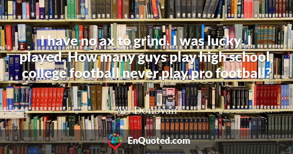 I have no ax to grind. I was lucky. I played. How many guys play high school, college football never play pro football?