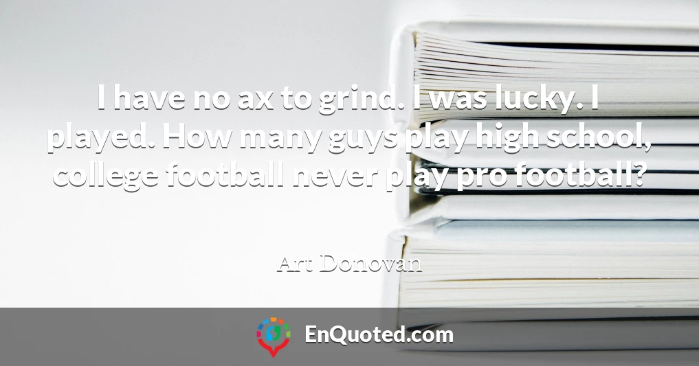 I have no ax to grind. I was lucky. I played. How many guys play high school, college football never play pro football?