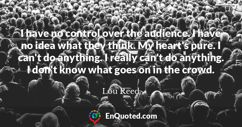 I have no control over the audience. I have no idea what they think. My heart's pure. I can't do anything. I really can't do anything. I don't know what goes on in the crowd.