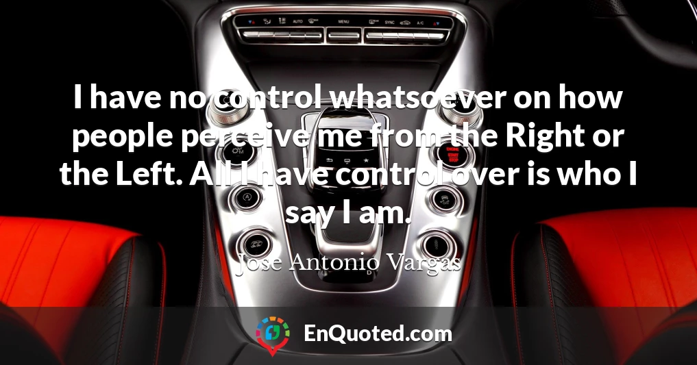 I have no control whatsoever on how people perceive me from the Right or the Left. All I have control over is who I say I am.