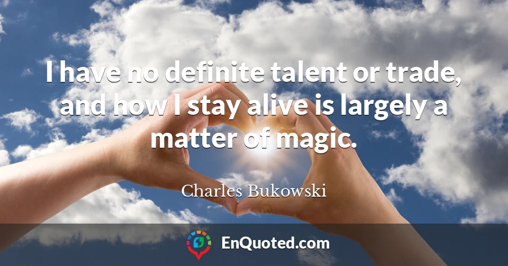 I have no definite talent or trade, and how I stay alive is largely a matter of magic.