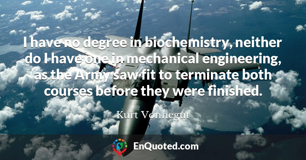 I have no degree in biochemistry, neither do I have one in mechanical engineering, as the Army saw fit to terminate both courses before they were finished.