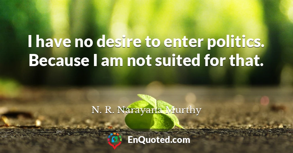 I have no desire to enter politics. Because I am not suited for that.