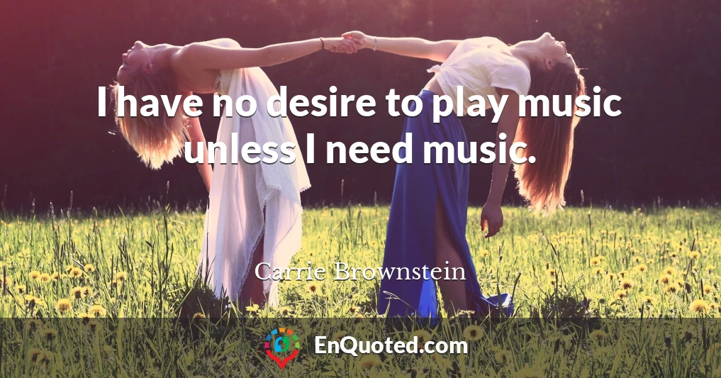 I have no desire to play music unless I need music.