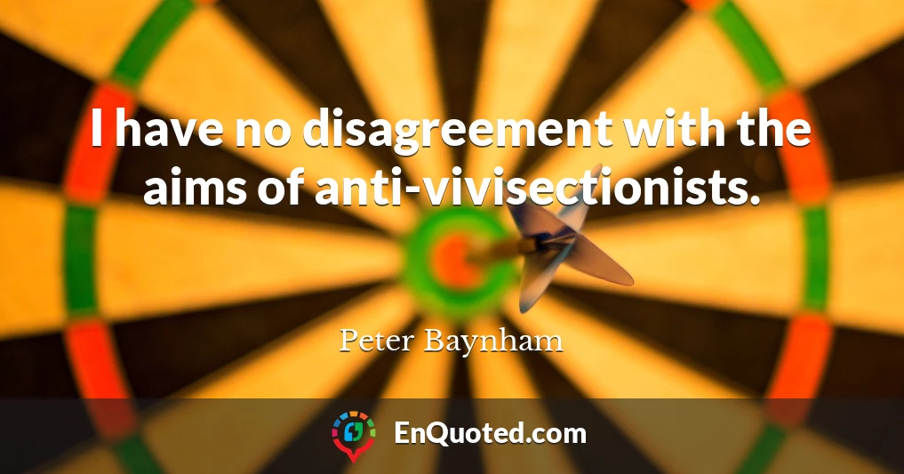 I have no disagreement with the aims of anti-vivisectionists.