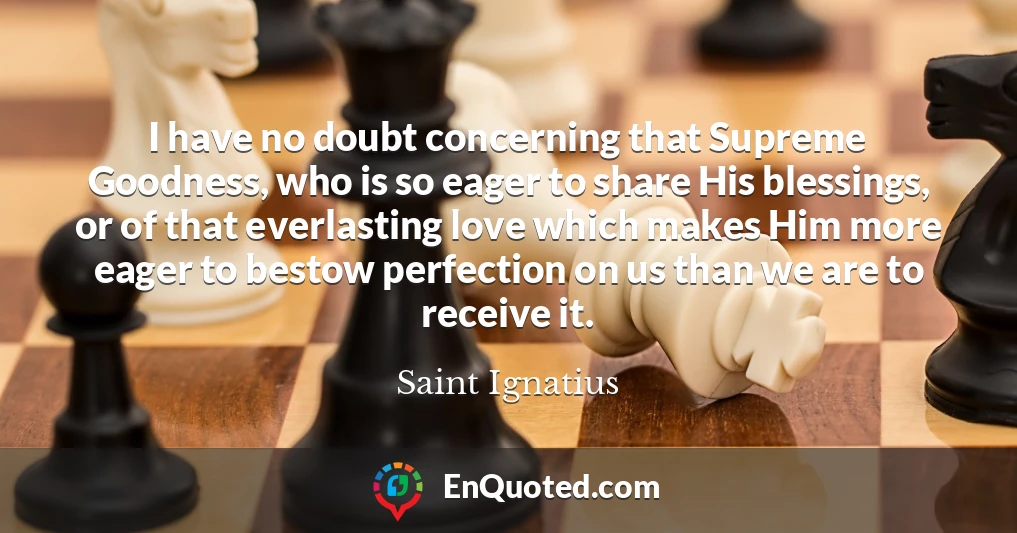 I have no doubt concerning that Supreme Goodness, who is so eager to share His blessings, or of that everlasting love which makes Him more eager to bestow perfection on us than we are to receive it.
