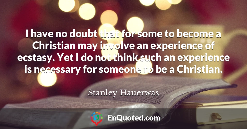 I have no doubt that for some to become a Christian may involve an experience of ecstasy. Yet I do not think such an experience is necessary for someone to be a Christian.