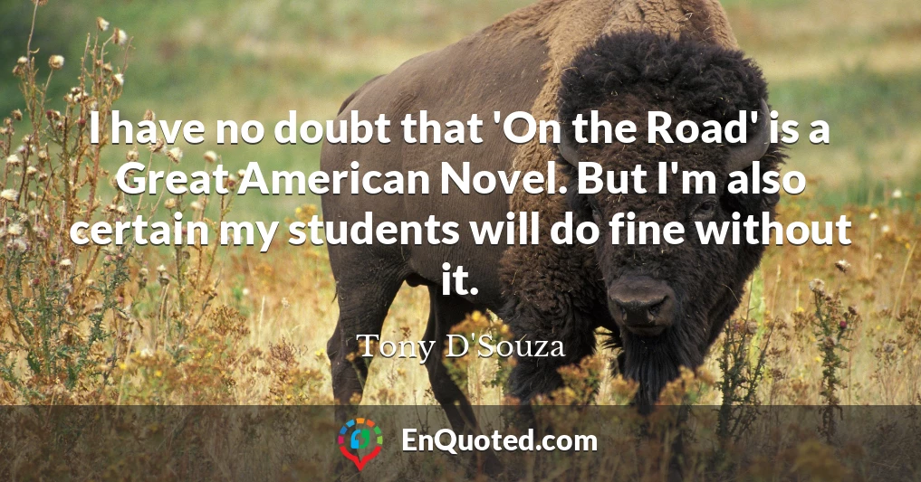 I have no doubt that 'On the Road' is a Great American Novel. But I'm also certain my students will do fine without it.