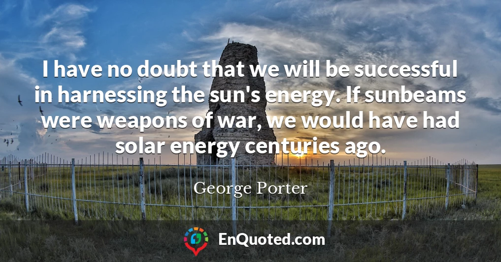 I have no doubt that we will be successful in harnessing the sun's energy. If sunbeams were weapons of war, we would have had solar energy centuries ago.