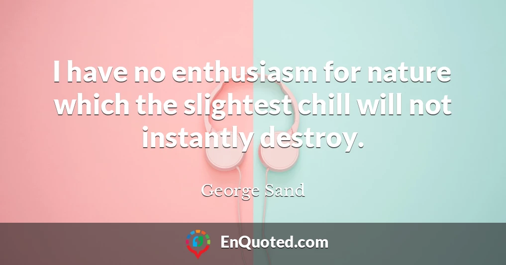 I have no enthusiasm for nature which the slightest chill will not instantly destroy.