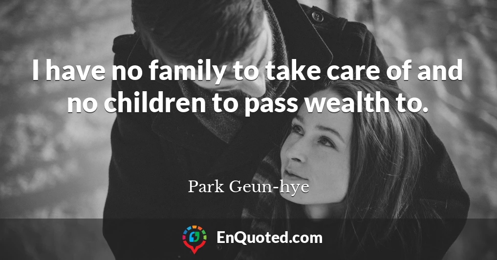 I have no family to take care of and no children to pass wealth to.