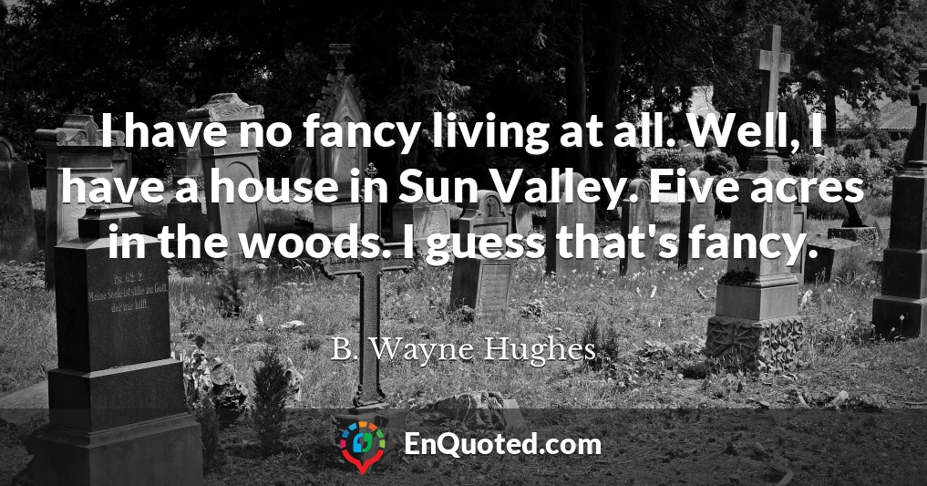 I have no fancy living at all. Well, I have a house in Sun Valley. Five acres in the woods. I guess that's fancy.