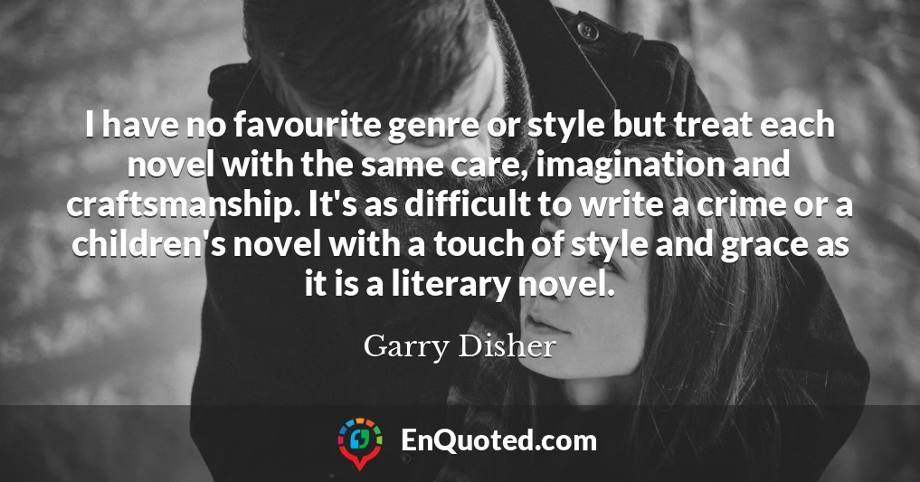 I have no favourite genre or style but treat each novel with the same care, imagination and craftsmanship. It's as difficult to write a crime or a children's novel with a touch of style and grace as it is a literary novel.