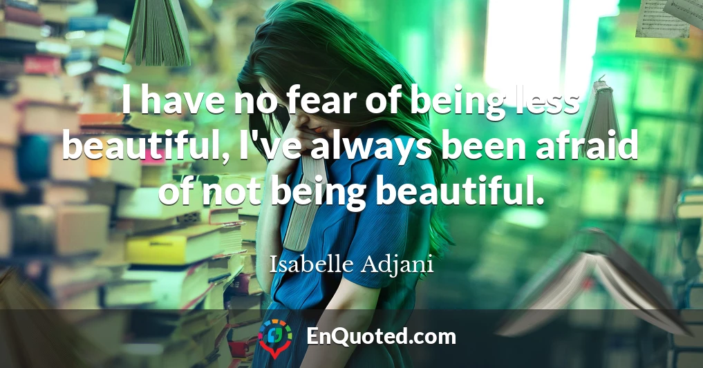 I have no fear of being less beautiful, I've always been afraid of not being beautiful.
