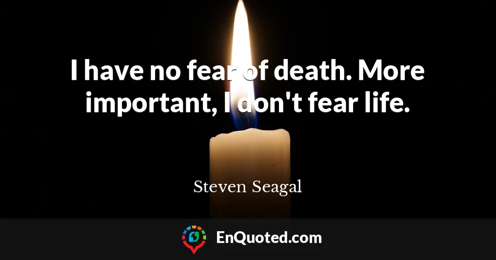 I have no fear of death. More important, I don't fear life.