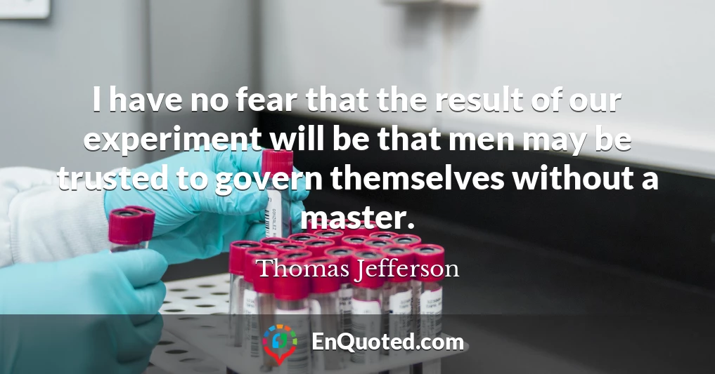 I have no fear that the result of our experiment will be that men may be trusted to govern themselves without a master.