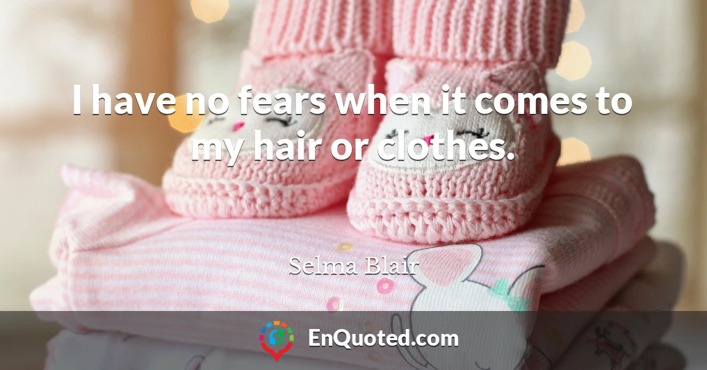 I have no fears when it comes to my hair or clothes.