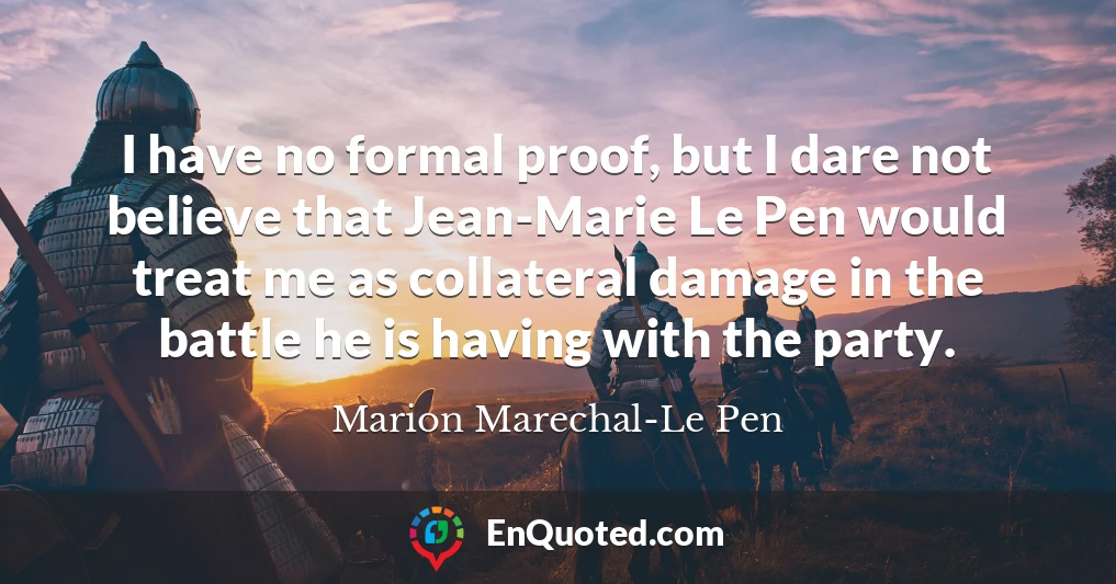 I have no formal proof, but I dare not believe that Jean-Marie Le Pen would treat me as collateral damage in the battle he is having with the party.