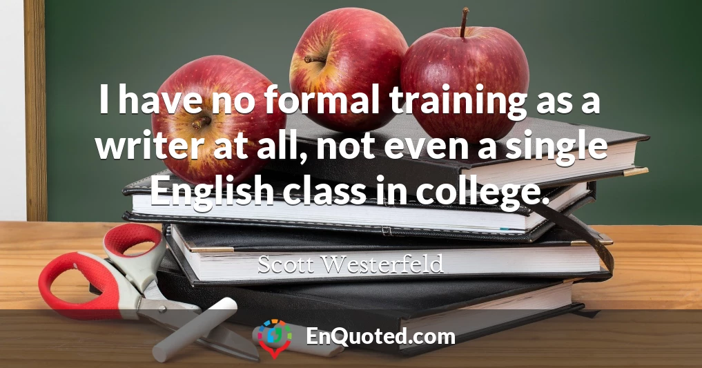 I have no formal training as a writer at all, not even a single English class in college.