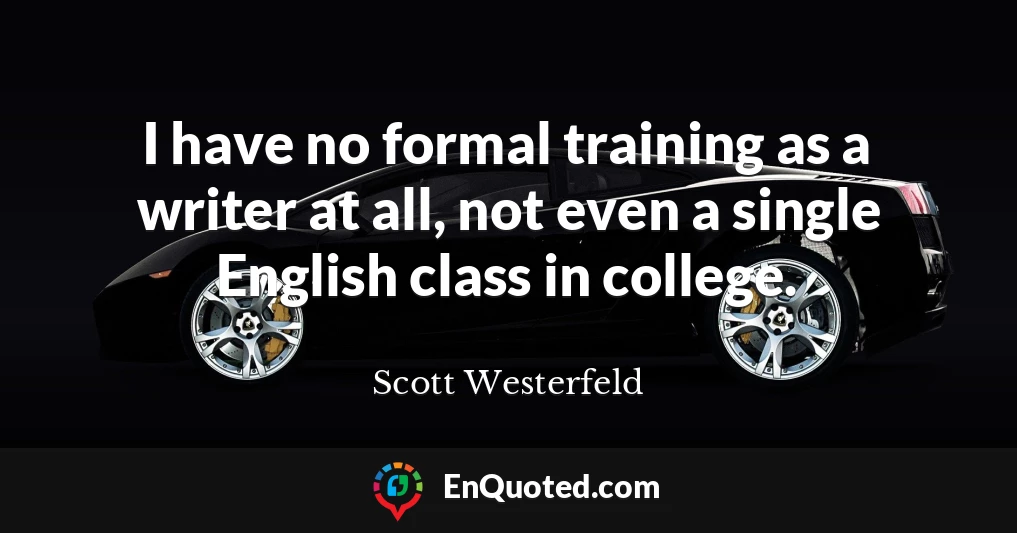 I have no formal training as a writer at all, not even a single English class in college.