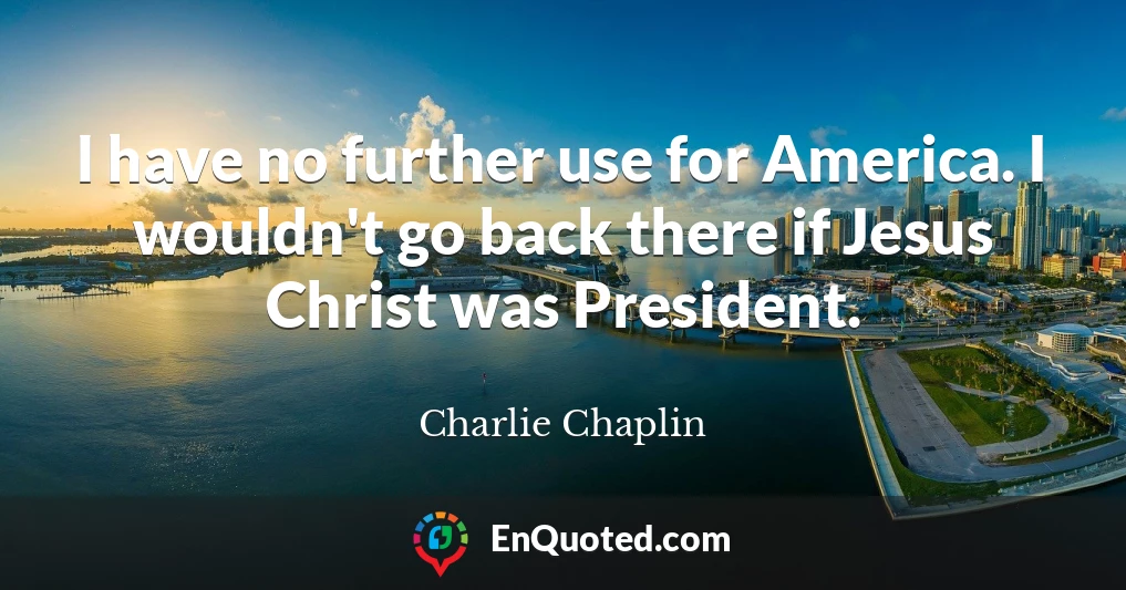 I have no further use for America. I wouldn't go back there if Jesus Christ was President.