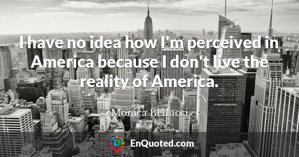 I have no idea how I'm perceived in America because I don't live the reality of America.
