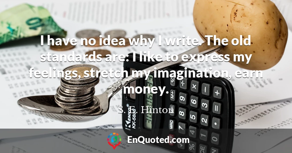 I have no idea why I write. The old standards are: I like to express my feelings, stretch my imagination, earn money.